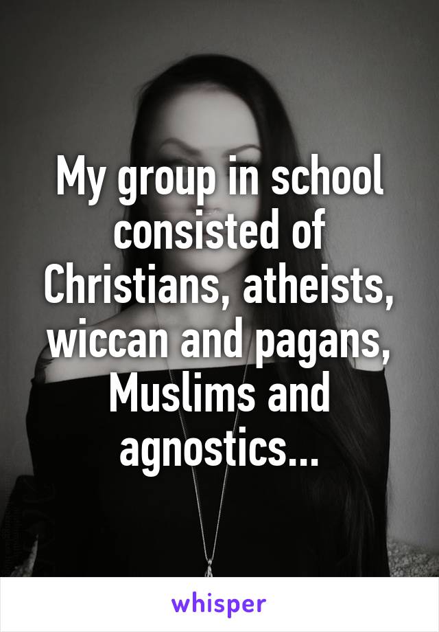 My group in school consisted of Christians, atheists, wiccan and pagans, Muslims and agnostics...