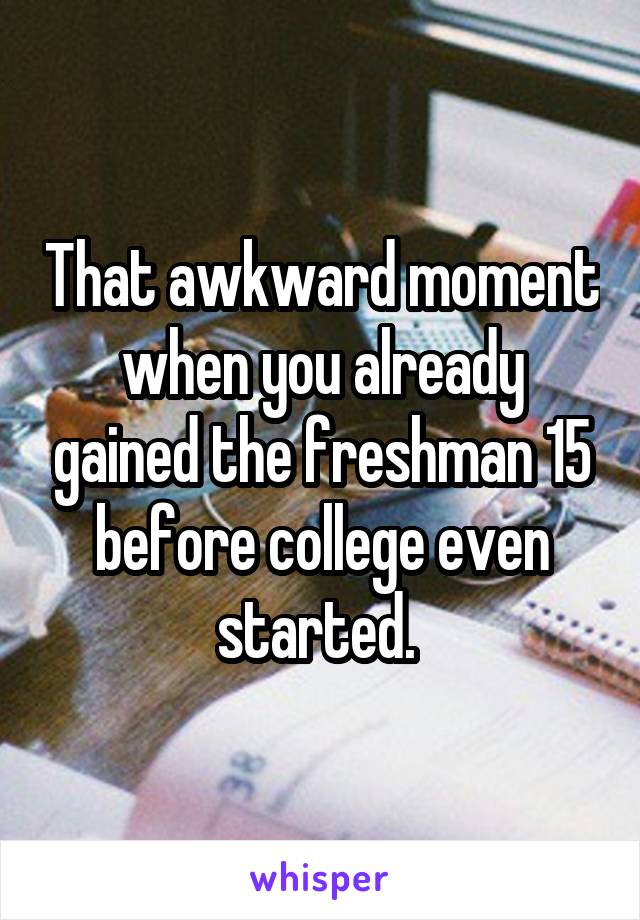 That awkward moment when you already gained the freshman 15 before college even started. 