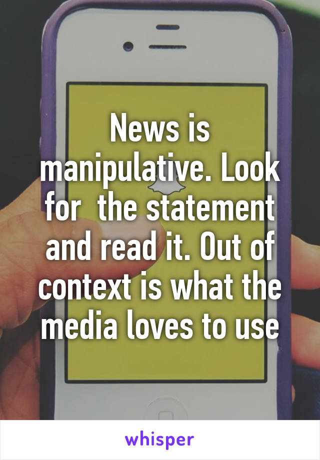 News is manipulative. Look for  the statement and read it. Out of context is what the media loves to use