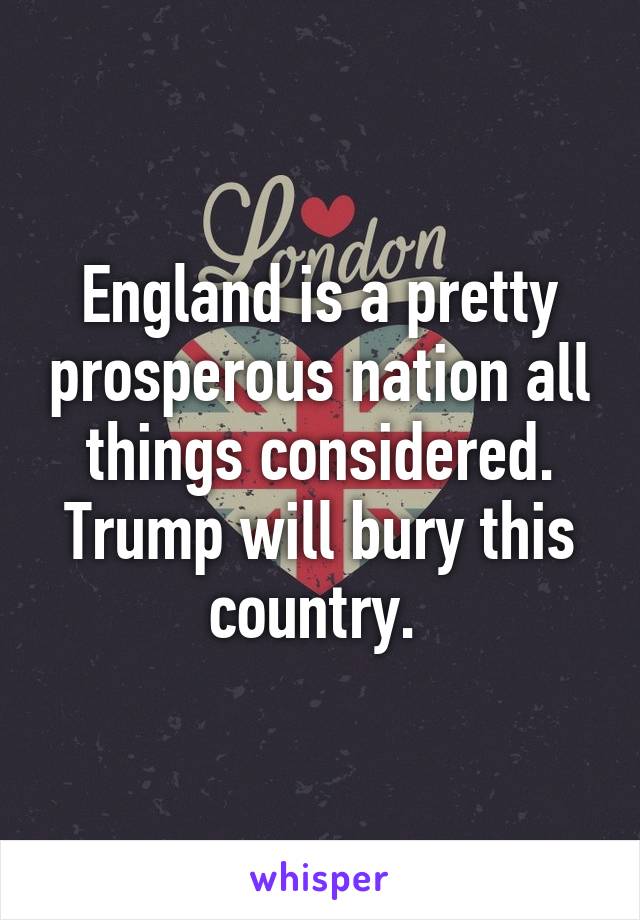 England is a pretty prosperous nation all things considered. Trump will bury this country. 