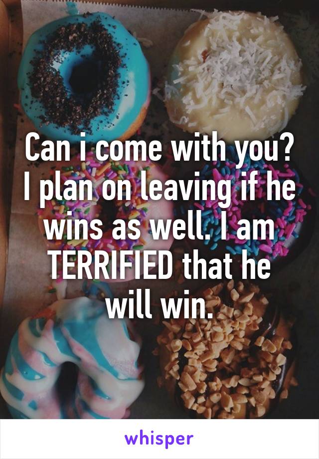 Can i come with you? I plan on leaving if he wins as well. I am TERRIFIED that he will win.