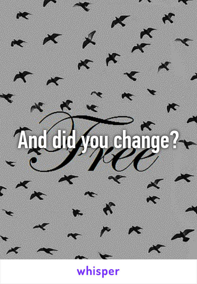 And did you change?
