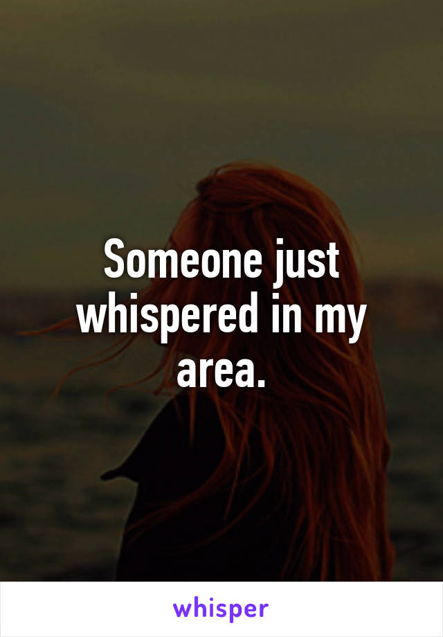 Someone just whispered in my area.