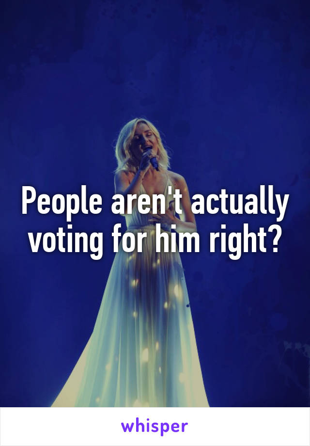 People aren't actually voting for him right?