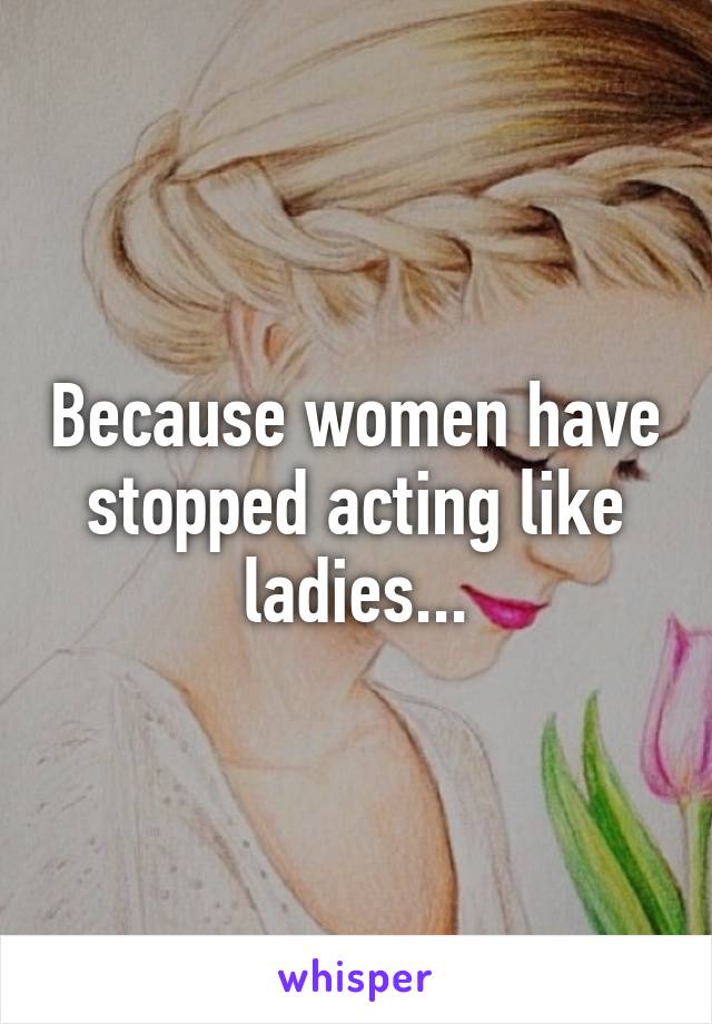 Because women have stopped acting like ladies...