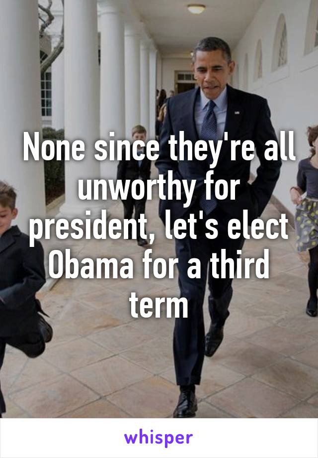 None since they're all unworthy for president, let's elect Obama for a third term