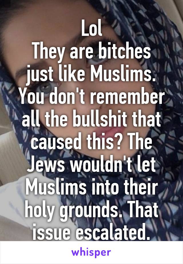 Lol
They are bitches just like Muslims. You don't remember all the bullshit that caused this? The Jews wouldn't let Muslims into their holy grounds. That issue escalated.