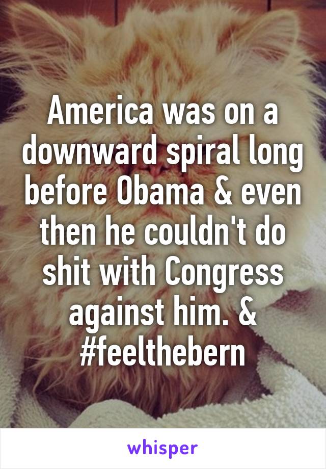 America was on a downward spiral long before Obama & even then he couldn't do shit with Congress against him. & #feelthebern