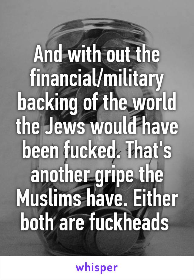 And with out the financial/military backing of the world the Jews would have been fucked. That's another gripe the Muslims have. Either both are fuckheads 