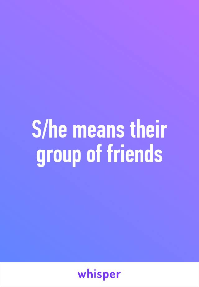 S/he means their group of friends