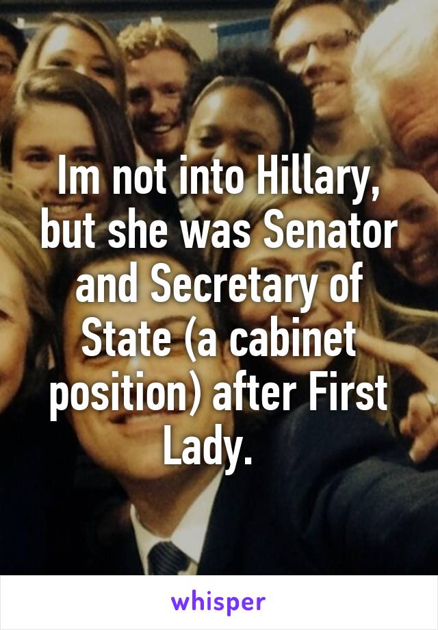 Im not into Hillary, but she was Senator and Secretary of State (a cabinet position) after First Lady.  