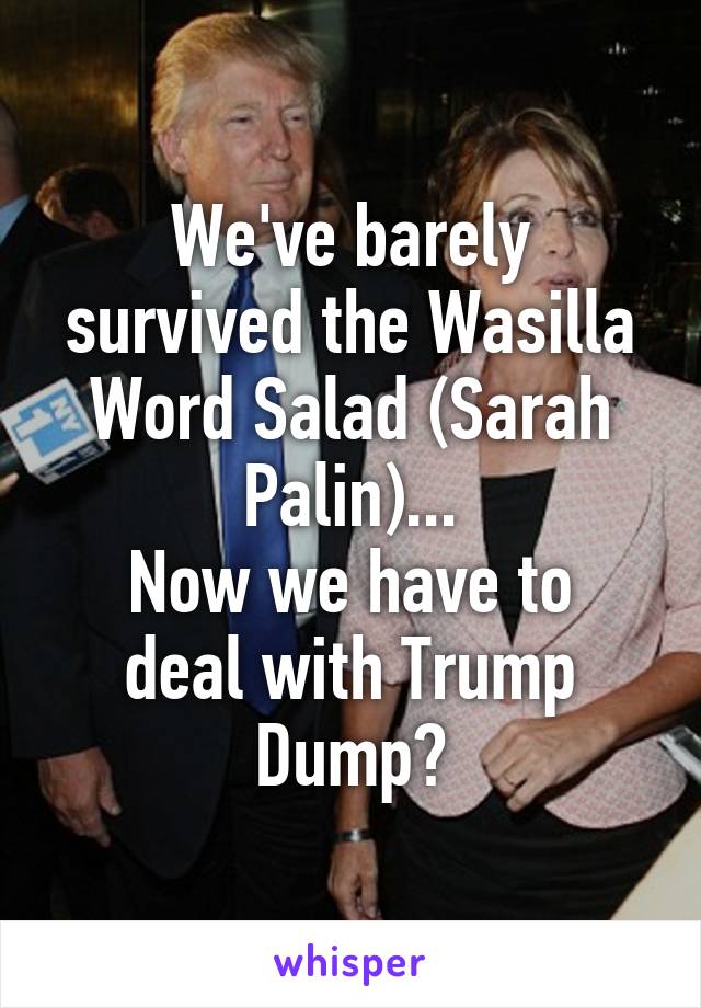 We've barely survived the Wasilla Word Salad (Sarah Palin)...
Now we have to deal with Trump Dump?