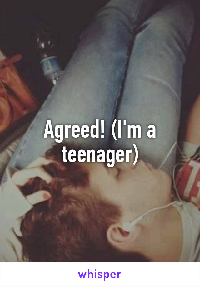 Agreed! (I'm a teenager)