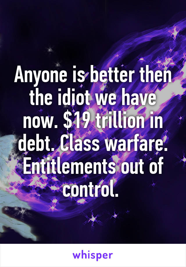 Anyone is better then the idiot we have now. $19 trillion in debt. Class warfare. Entitlements out of control. 