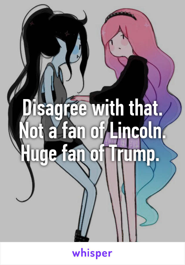 Disagree with that. Not a fan of Lincoln. Huge fan of Trump. 