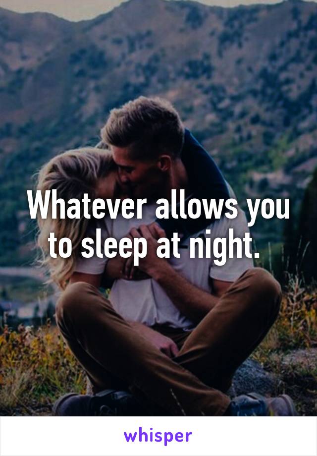 Whatever allows you to sleep at night. 