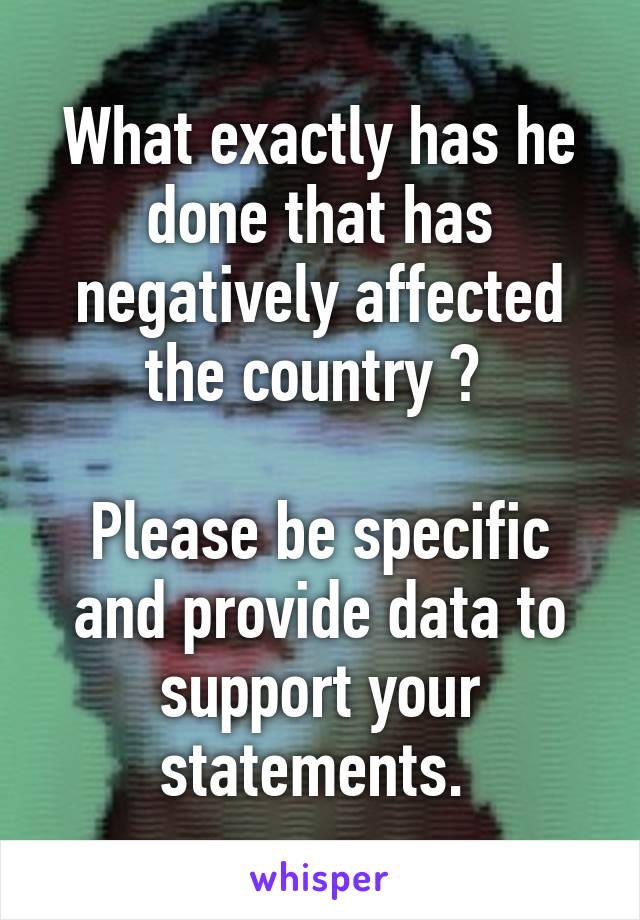 What exactly has he done that has negatively affected the country ? 

Please be specific and provide data to support your statements. 