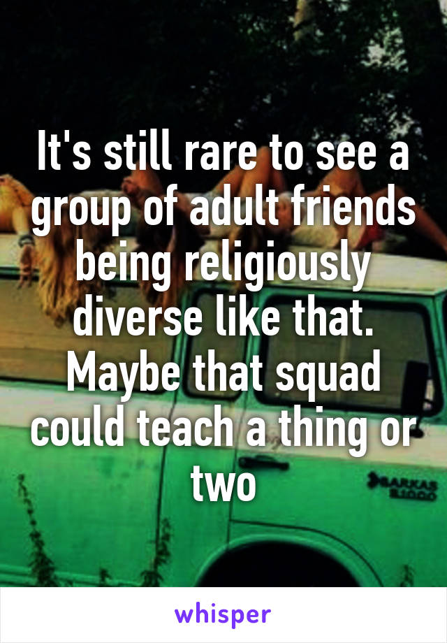 It's still rare to see a group of adult friends being religiously diverse like that. Maybe that squad could teach a thing or two