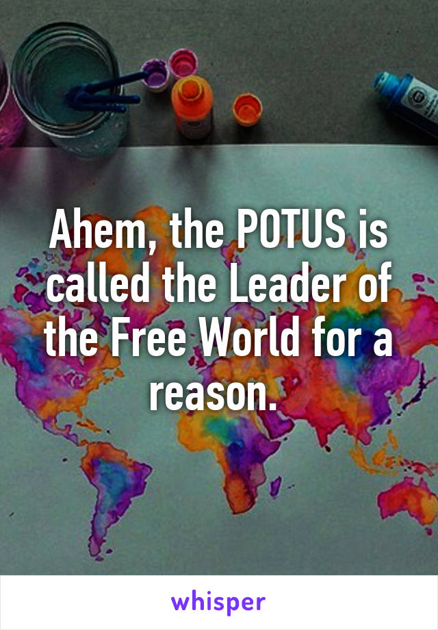 Ahem, the POTUS is called the Leader of the Free World for a reason. 