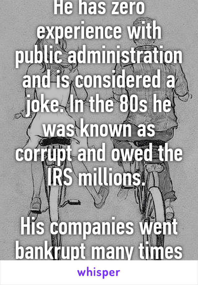 He has zero experience with public administration and is considered a joke. In the 80s he was known as corrupt and owed the IRS millions. 

His companies went bankrupt many times over 