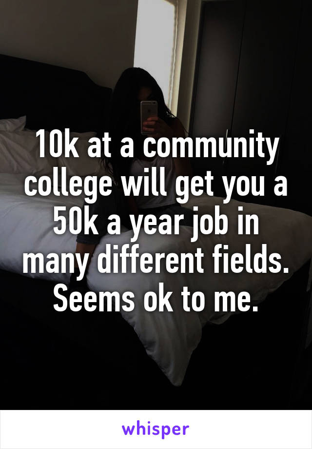 10k at a community college will get you a 50k a year job in many different fields. Seems ok to me.