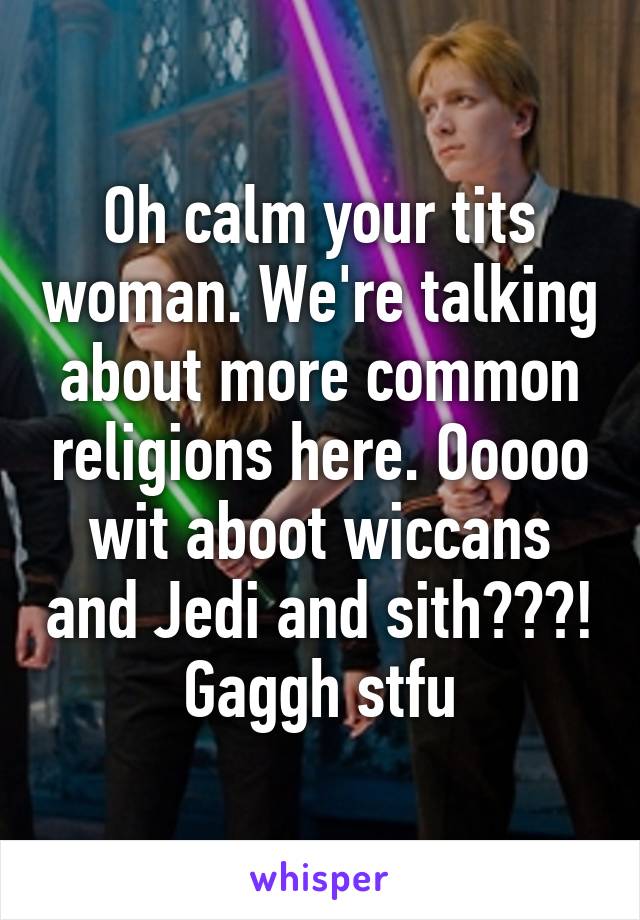 Oh calm your tits woman. We're talking about more common religions here. Ooooo wit aboot wiccans and Jedi and sith???! Gaggh stfu