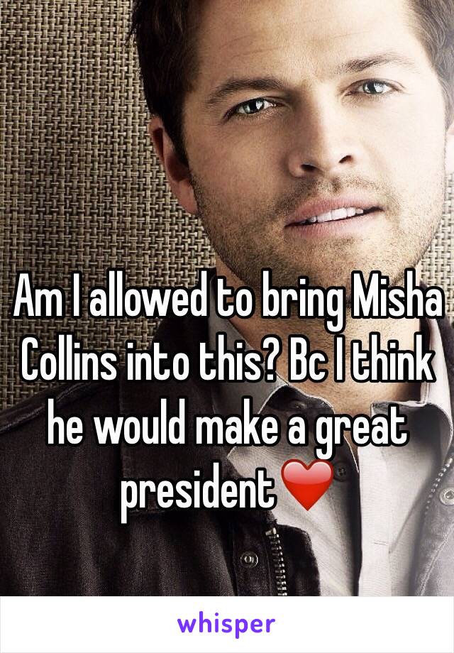 Am I allowed to bring Misha Collins into this? Bc I think he would make a great president❤️