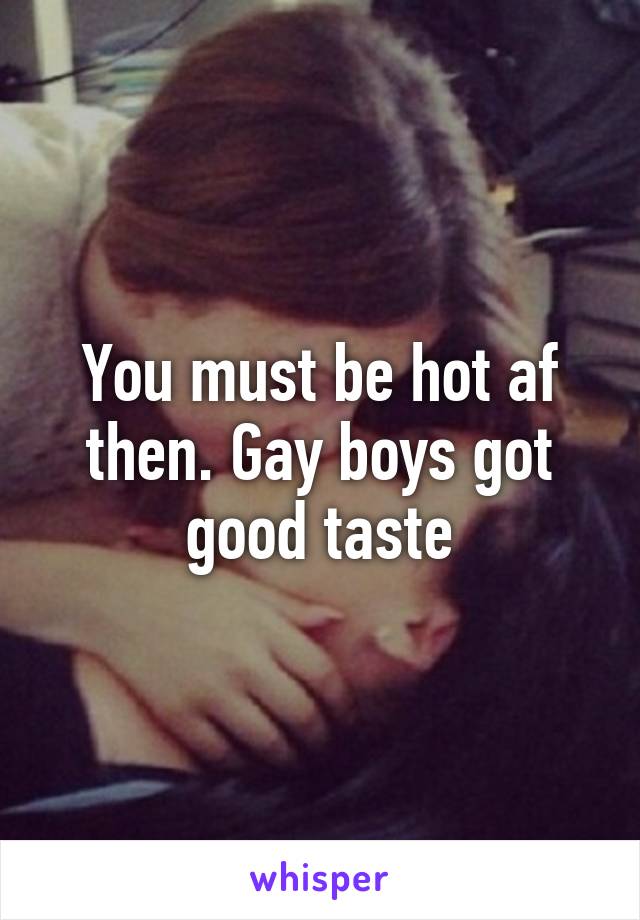 You must be hot af then. Gay boys got good taste