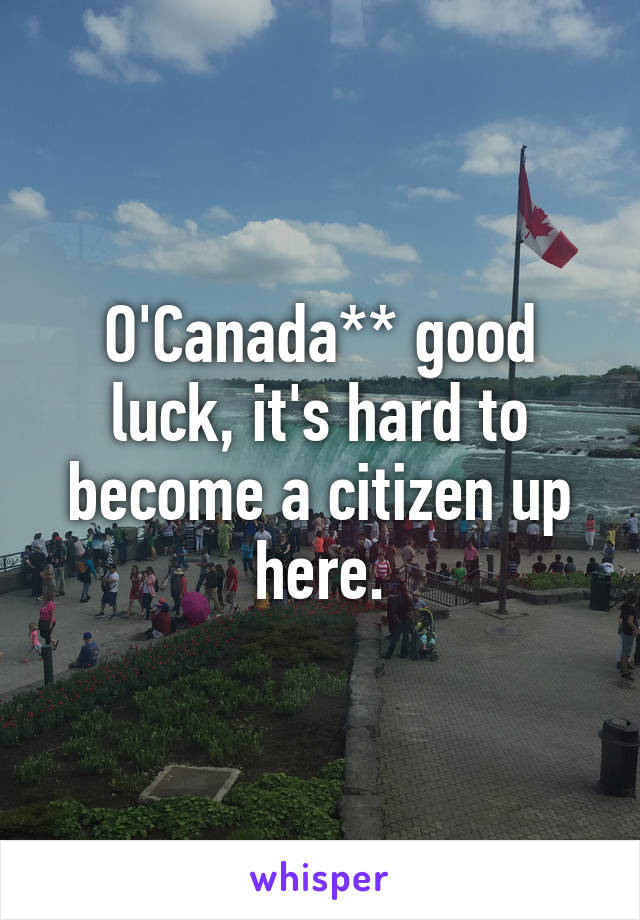 O'Canada** good luck, it's hard to become a citizen up here.