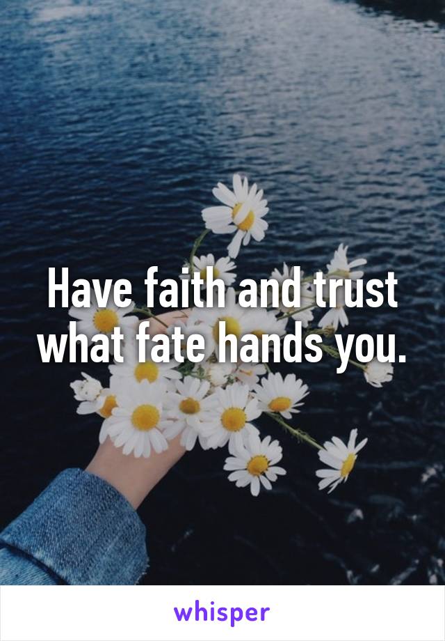 Have faith and trust what fate hands you.