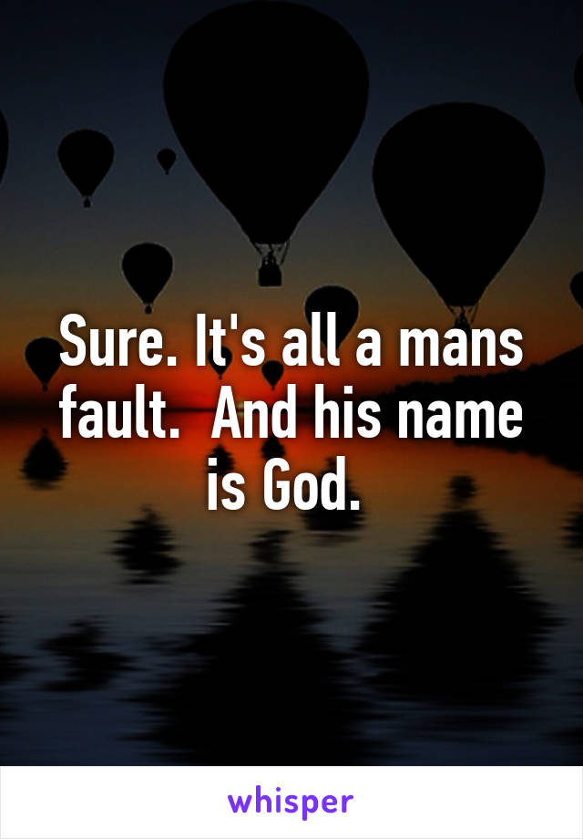 Sure. It's all a mans fault.  And his name is God. 