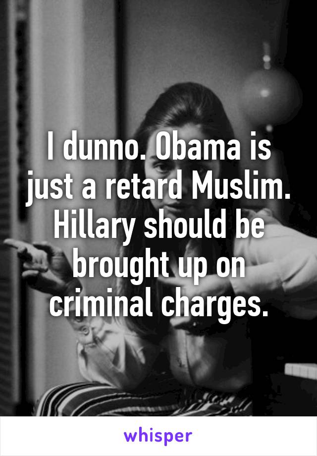 I dunno. Obama is just a retard Muslim. Hillary should be brought up on criminal charges.