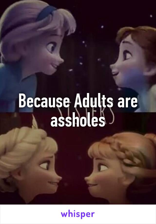 Because Adults are assholes