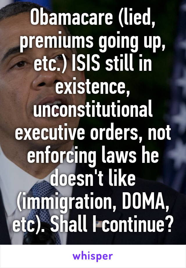 Obamacare (lied, premiums going up, etc.) ISIS still in existence, unconstitutional executive orders, not enforcing laws he doesn't like (immigration, DOMA, etc). Shall I continue? 