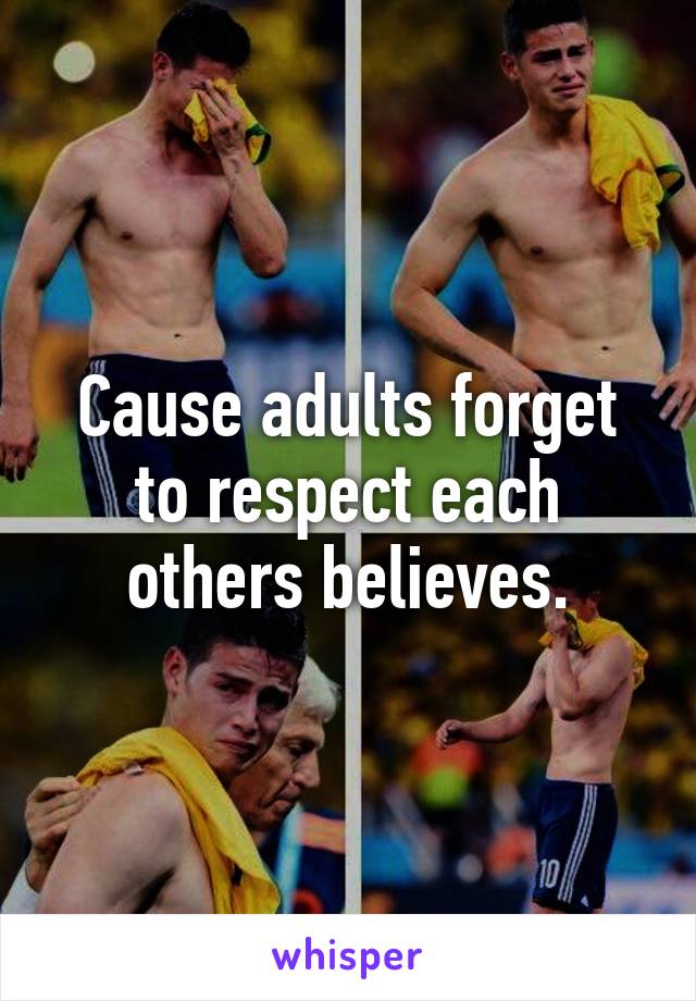 Cause adults forget to respect each others believes.