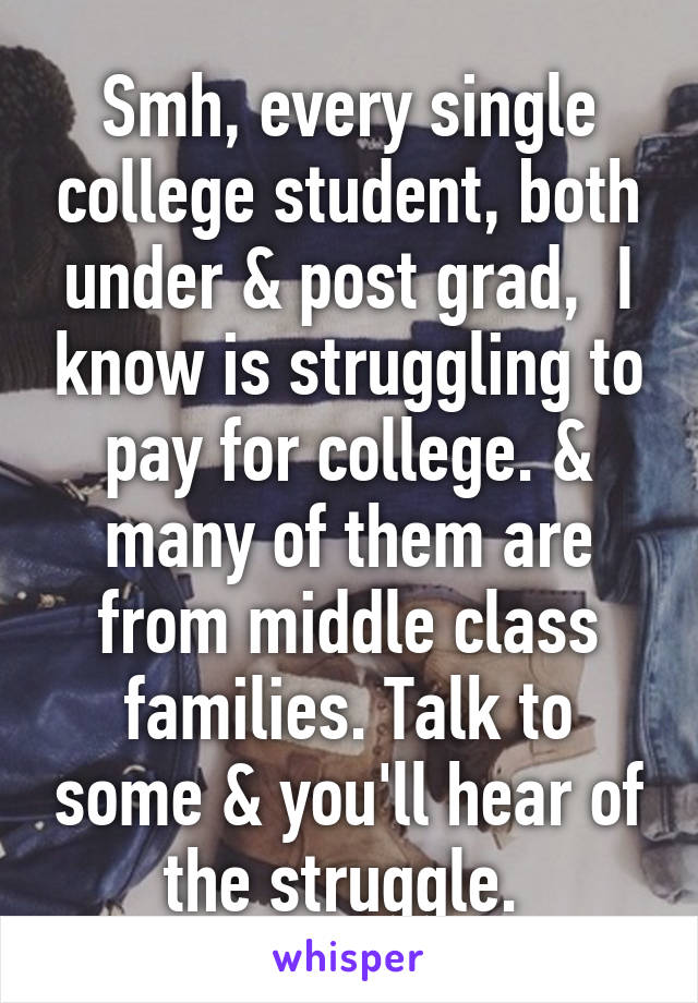 Smh, every single college student, both under & post grad,  I know is struggling to pay for college. & many of them are from middle class families. Talk to some & you'll hear of the struggle. 