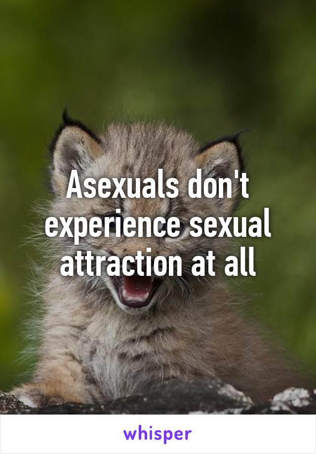 Asexuals don't experience sexual attraction at all