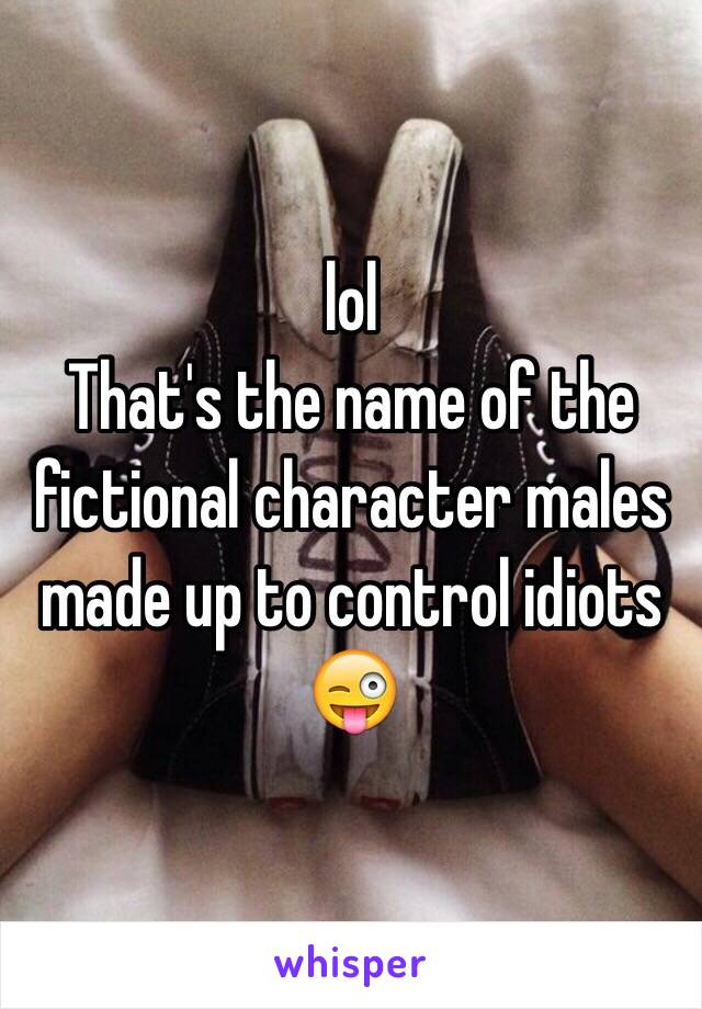 lol
That's the name of the fictional character males made up to control idiots 😜