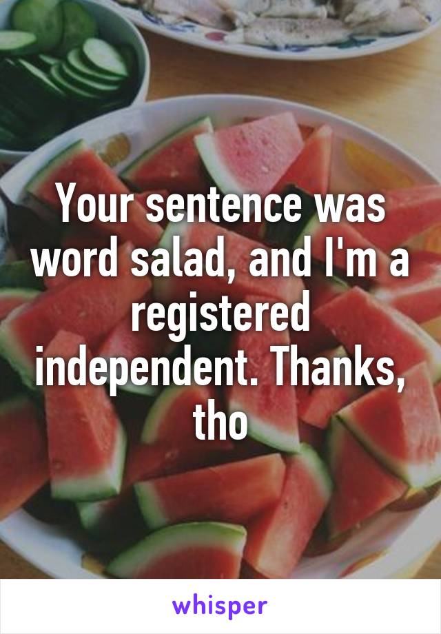 Your sentence was word salad, and I'm a registered independent. Thanks, tho