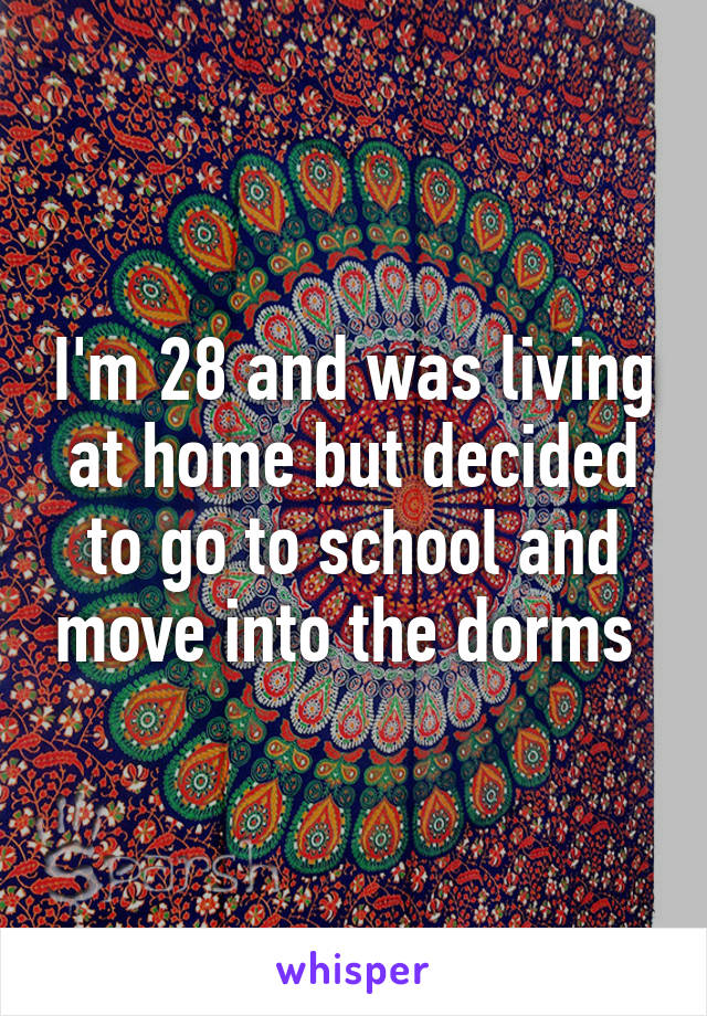 I'm 28 and was living at home but decided to go to school and move into the dorms 