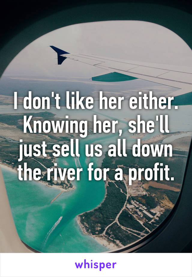 I don't like her either. Knowing her, she'll just sell us all down the river for a profit.