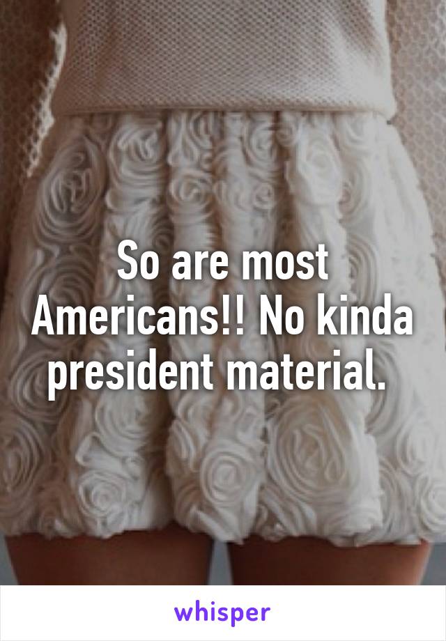 So are most Americans!! No kinda president material. 