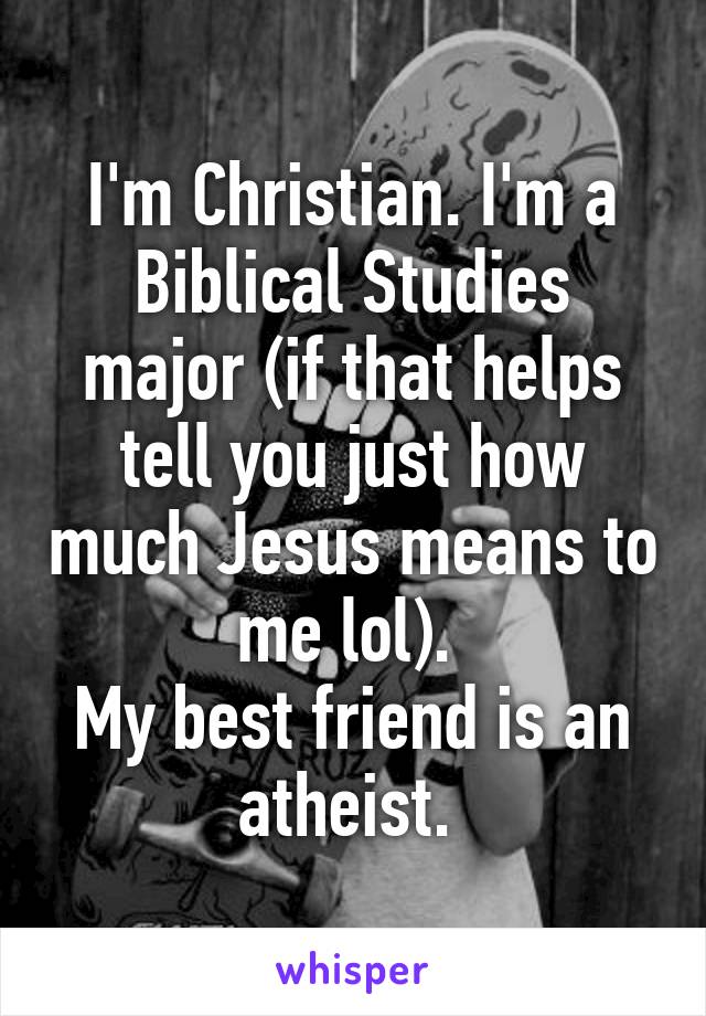 I'm Christian. I'm a Biblical Studies major (if that helps tell you just how much Jesus means to me lol). 
My best friend is an atheist. 