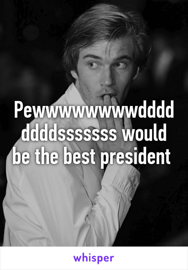 Pewwwwwwwwddddddddsssssss would be the best president 