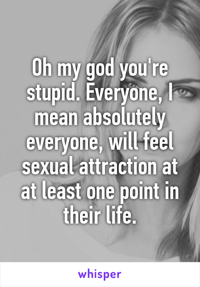 Oh my god you're stupid. Everyone, I mean absolutely everyone, will feel sexual attraction at at least one point in their life.