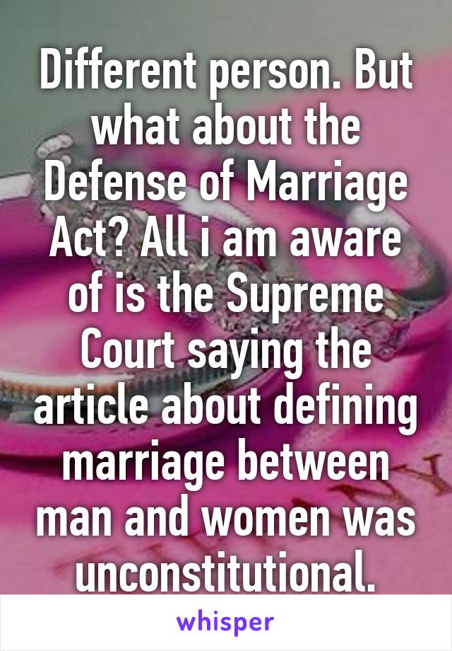 Different person. But what about the Defense of Marriage Act? All i am aware of is the Supreme Court saying the article about defining marriage between man and women was unconstitutional.