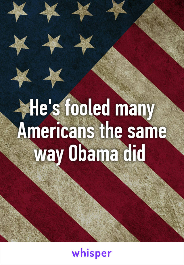 He's fooled many Americans the same way Obama did 