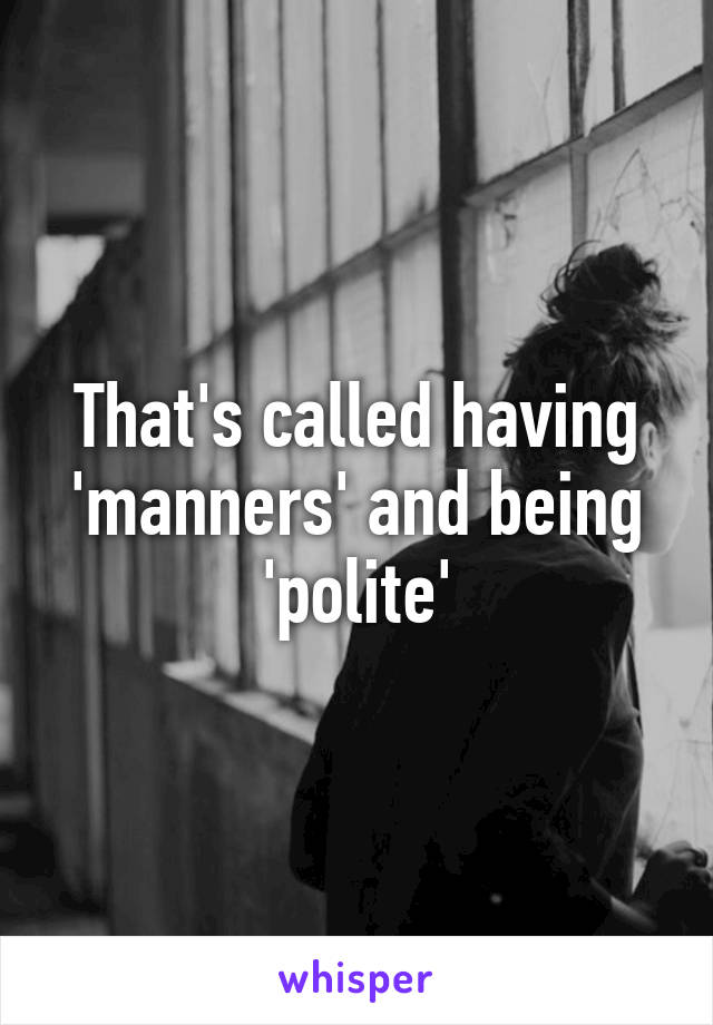 That's called having 'manners' and being 'polite'