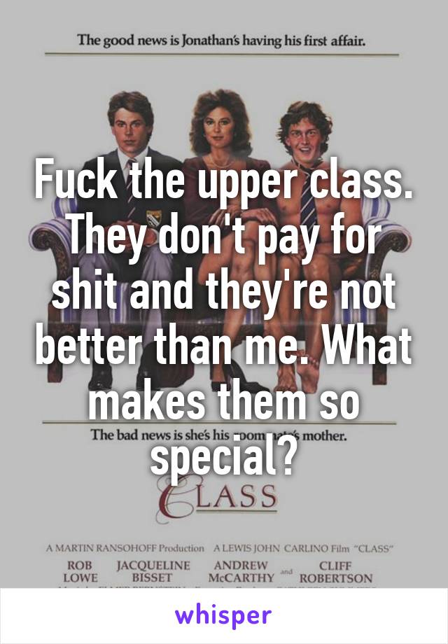 Fuck the upper class. They don't pay for shit and they're not better than me. What makes them so special?