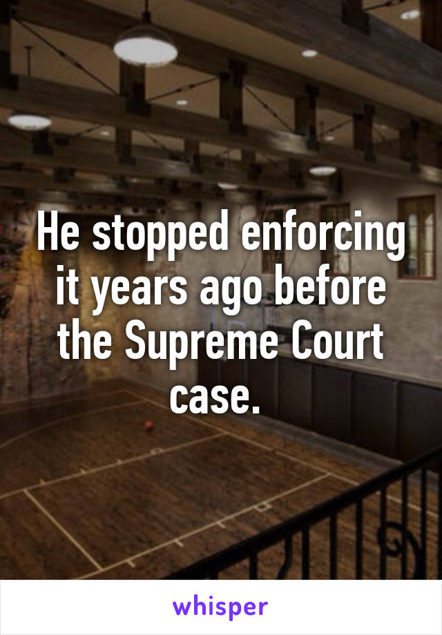 He stopped enforcing it years ago before the Supreme Court case. 